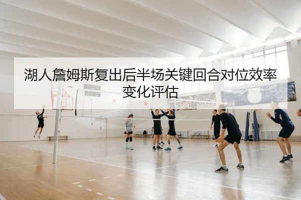 湖人詹姆斯复出后半场关键回合对位效率变化评估
